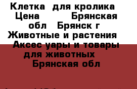      Клетка  для кролика › Цена ­ 500 - Брянская обл., Брянск г. Животные и растения » Аксесcуары и товары для животных   . Брянская обл.